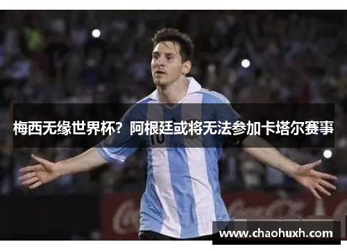 梅西无缘世界杯？阿根廷或将无法参加卡塔尔赛事